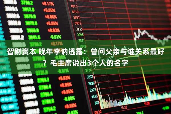 智财资本 晚年李讷透露：曾问父亲与谁关系最好？毛主席说出3个人的名字