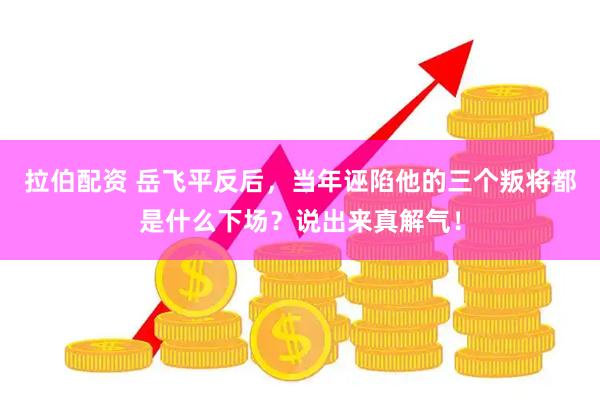 拉伯配资 岳飞平反后，当年诬陷他的三个叛将都是什么下场？说出来真解气！