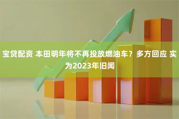 宝贷配资 本田明年将不再投放燃油车？多方回应 实为2023年旧闻
