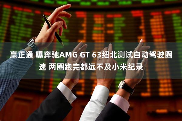 赢正通 曝奔驰AMG GT 63纽北测试自动驾驶圈速 两圈跑完都远不及小米纪录