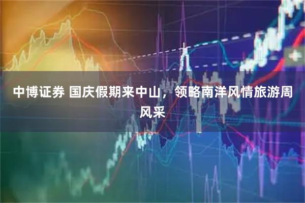 中博证券 国庆假期来中山，领略南洋风情旅游周风采