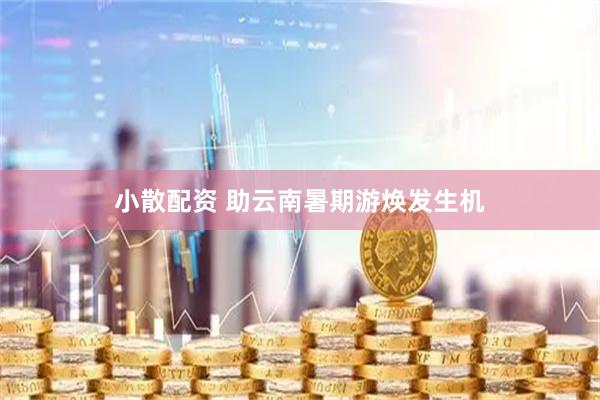 小散配资 助云南暑期游焕发生机